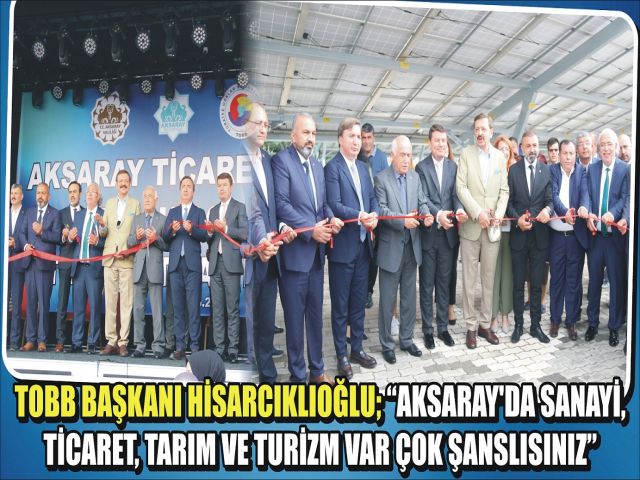 TOBB BAŞKANI HİSARCIKLIOĞLU; “AKSARAY’DA SANAYİ, TİCARET, TARIM VE TURİZM VAR ÇOK ŞANSLISINIZ”