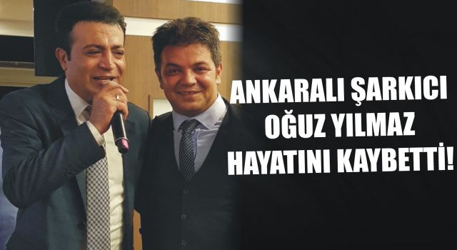 Ankaralı şarkıcı Oğuz Yılmaz hayatını kaybetti!