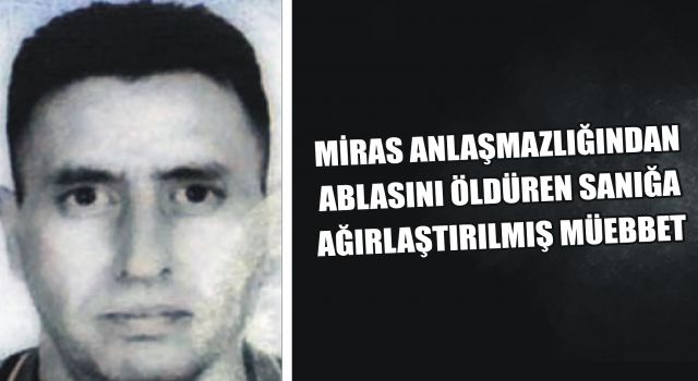 Miras Anlaşmazlığından Ablasını Öldüren Sanığa Ağırlaştırılmış Müebbet