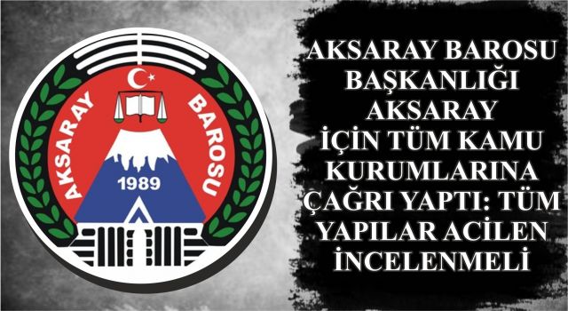 Aksaray Barosu Başkanlığı Aksaray İçin Tüm Kamu Kurumlarına Çağrı Yaptı: Tüm Yapılar Acilen İncelenmeli