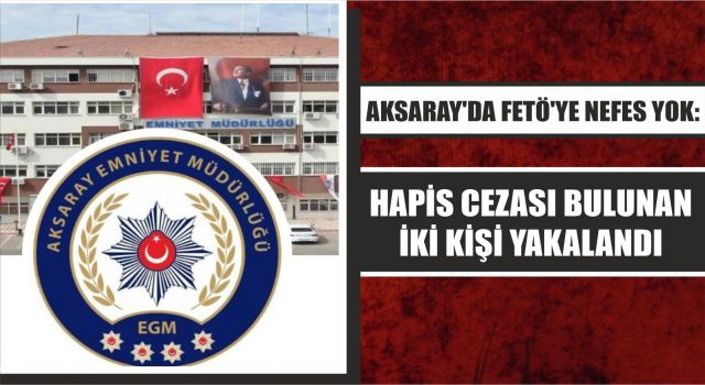 Aksaray'da FETÖ'ye Nefes Yok: Hapis Cezası Bulunan İki Kişi Yakalandı