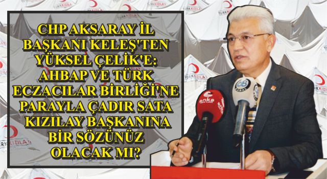 CHP Aksaray İl Başkanı Keleş'ten Yüksel Çelik'e: Ahbap Ve Türk Eczacılar Birliği'ne Parayla Çadır Satan Kızılay Başkanına Bir Sözünüz Olacak Mı?