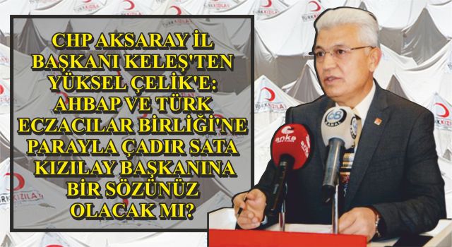 CHP Aksaray İl Başkanı Keleş'ten Yüksel Çelik'e: Ahbap Ve Türk Eczacılar Birliği'ne Parayla Çadır Satan Kızılay Başkanına Bir Sözünüz Olacak Mı?