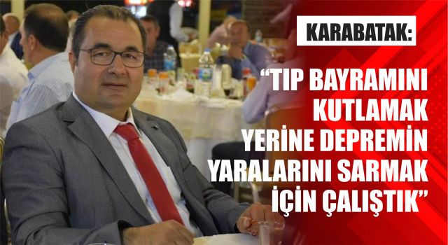 Karabatak: "Tıp Bayramını Kutlamak Yerine Depremin Yaralarını Sarmak İçin Çalıştık"