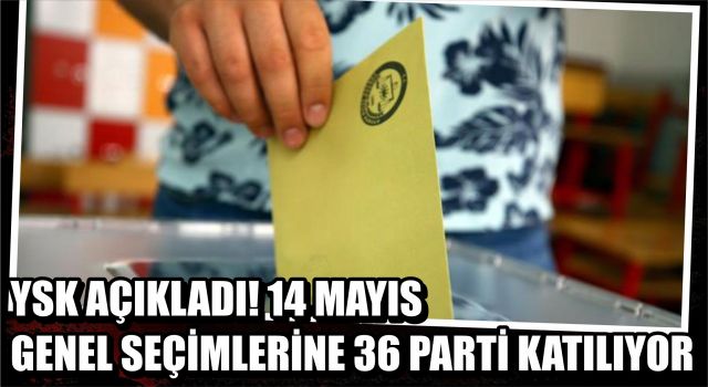 YSK Açıkladı! 14 Mayıs Genel Seçimlerine 36 Parti Katılıyor  