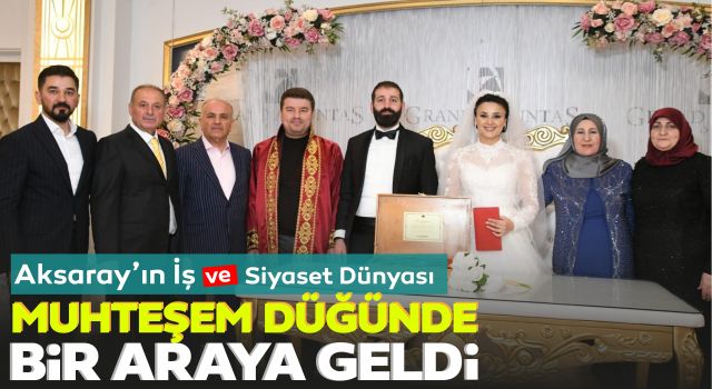 Aksaray'ın İş ve Siyaset Dünyası Muhteşem Düğünde Bir Araya Geldi