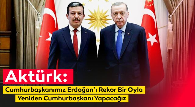 Aktürk: Cumhurbaşkanımız Erdoğan’ı Rekor Bir Oyla Yeniden Cumhurbaşkanı Yapacağız