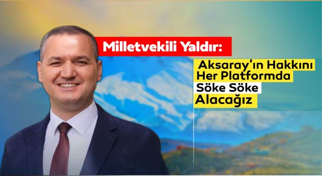 Milletvekili Yaldır: Aksaray'ın Hakkını Her Platformda Söke Söke Alacağız