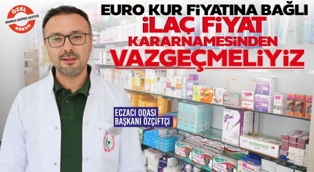 Eczacı Odası Başkanı Özçiftçi: Euro Kur Fiyatına Bağlı İlaç Fiyat Kararnamesinden Vazgeçmeliyiz
