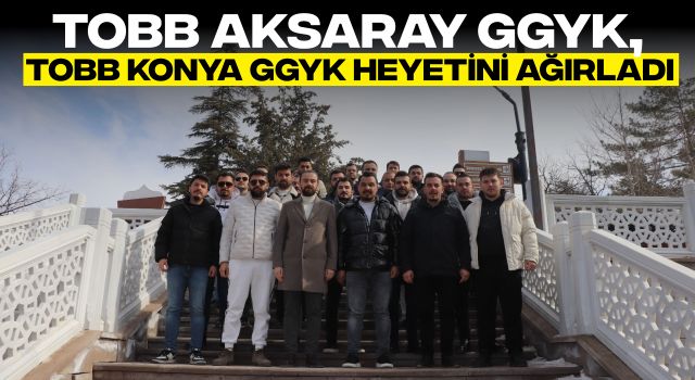 TOBB Aksaray GGYK, TOBB Konya GGYK Heyetini Ağırladı
