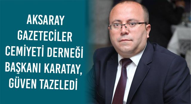 Aksaray Gazeteciler Cemiyeti Derneği Başkanı Karatay, Güven Tazeledi