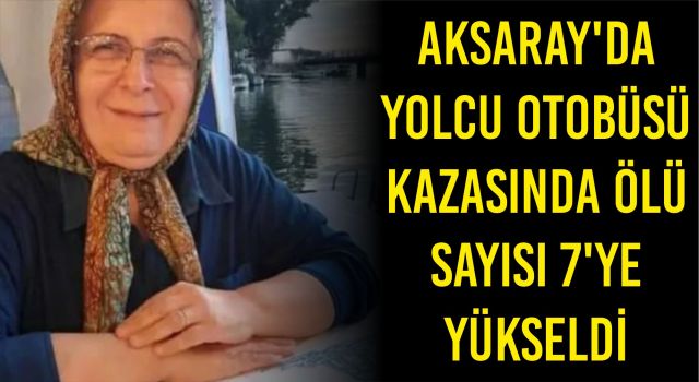 AKSARAY’DA YOLCU OTOBÜSÜ KAZASINDA ÖLÜ SAYISI 7’YE YÜKSELDİ