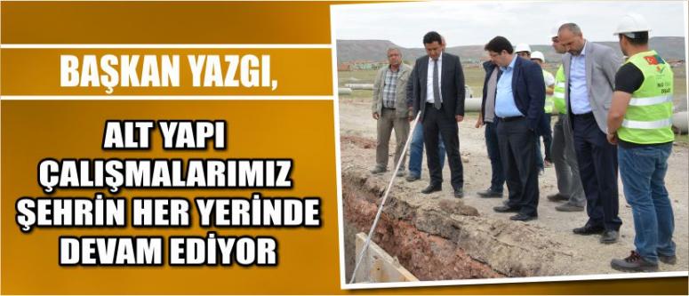 Başkan Yazgı, Alt Yapı Çalışmalarımız Şehrin Her Yerinde Devam Ediyor