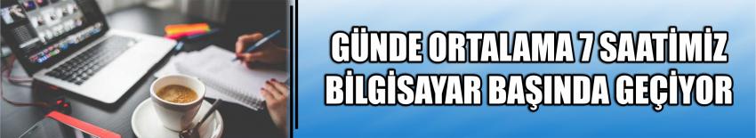 Günde Ortalama 7 Saatimiz Bilgisayar Başında Geçiyor