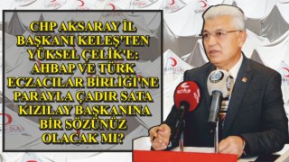 CHP Aksaray İl Başkanı Keleş'ten Yüksel Çelik'e: Ahbap Ve Türk Eczacılar Birliği'ne Parayla Çadır Satan Kızılay Başkanına Bir Sözünüz Olacak Mı?