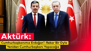 Aktürk: Cumhurbaşkanımız Erdoğan’ı Rekor Bir Oyla Yeniden Cumhurbaşkanı Yapacağız