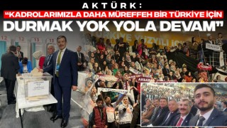 Aktürk: “Kadrolarımızla Daha Müreffeh Bir Türkiye İçin Durmak Yok Yola Devam”