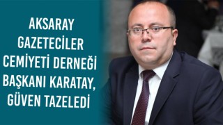 Aksaray Gazeteciler Cemiyeti Derneği Başkanı Karatay, Güven Tazeledi