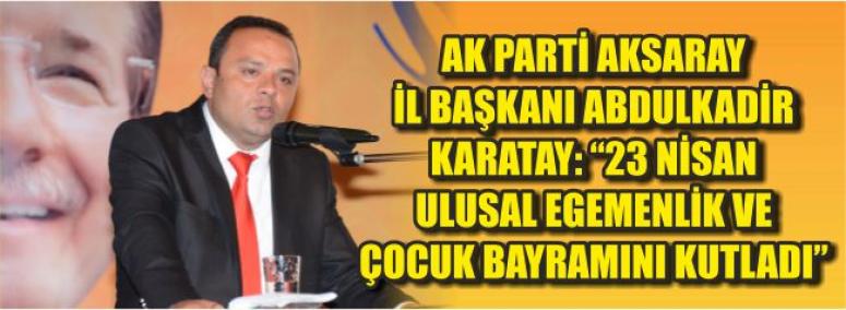 Ak Parti Aksaray İl Başkanı Abdulkadir Karatay: “23 Nisan Ulusal Egemenlik Ve Çocuk Bayramını Kutladı”