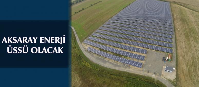 AKSARAY ENERJİ ÜSSÜ OLACAK