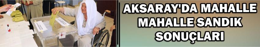 Aksaray’da Mahalle Mahalle Sandık Sonuçları