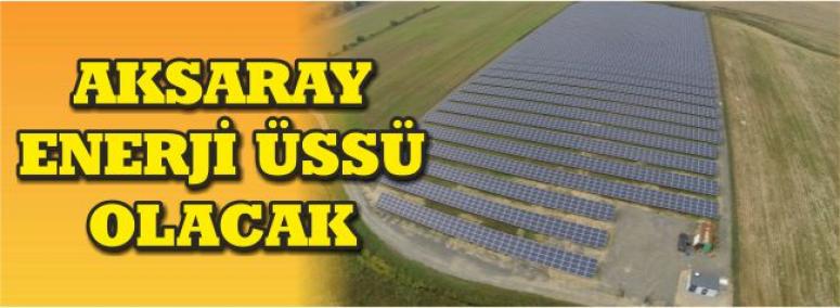 Aksaray Enerji Üssü Olacak