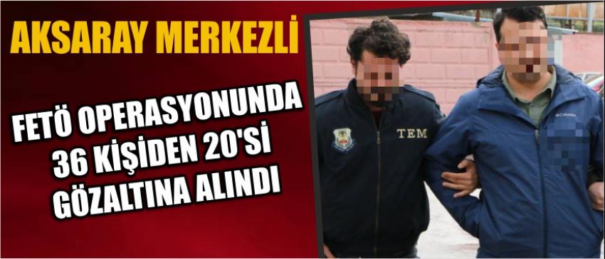 Aksaray Merkezli Fetö Operasyonunda 36 Kişiden 20’si Gözaltına Alındı