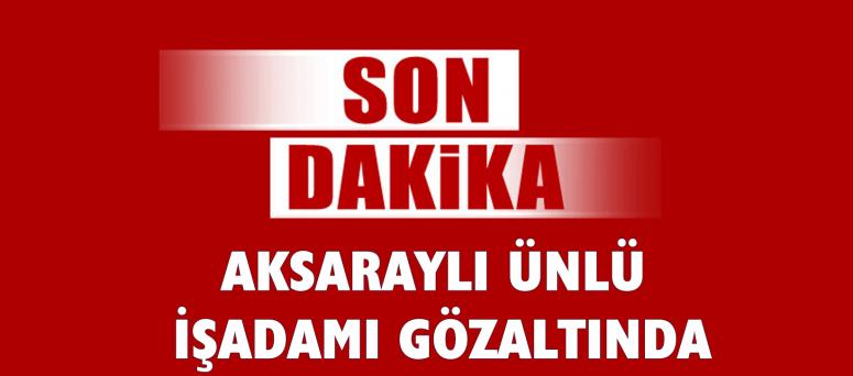 Aksaraylı Ünlü İşadamı Gözaltında