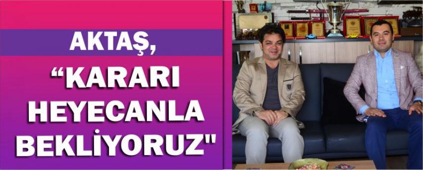 Aktaş, "Kararı Heyecanla Bekliyoruz"
