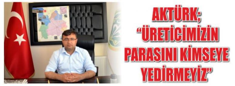 Aktürk; Üreticimizin Parasını Kimseye Yedirmeyiz