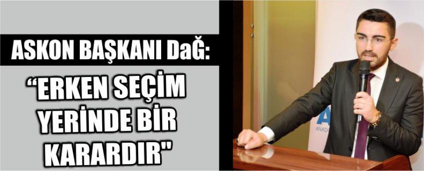 Askon Başkanı Dağ: “Erken Seçim Yerinde Bir Karardır’’