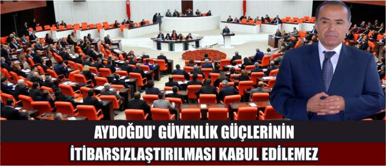 Aydoğdu' Güvenlik Güçlerinin İtibarsızlaştırılması Kabul Edilemez