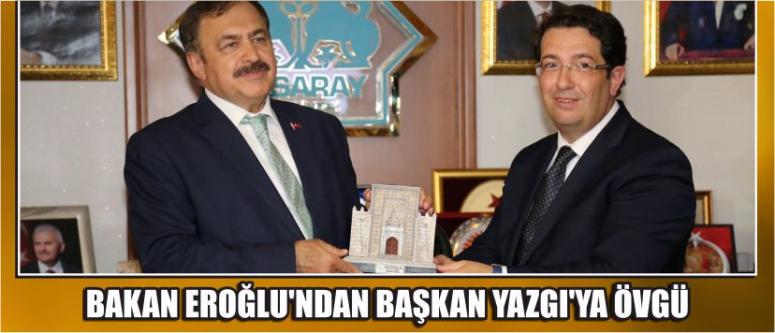 Bakan Eroğlu’ndan Başkan Yazgı’ya Övgü