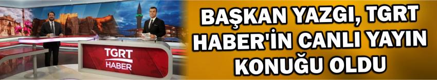 Başkan Yazgı, Tgrt Haber’in Canlı Yayın Konuğu Oldu 