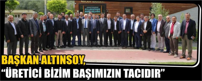 Başkan Altınsoy, “Üretici Bizim Başımızın Tacıdır”