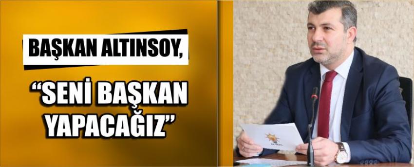 Başkan Altınsoy, “Seni Başkan Yapacağız” 