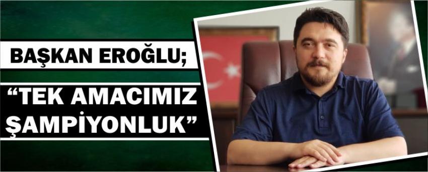 Başkan Eroğlu; “Tek Amacımız Şampiyonluk”