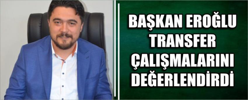 Başkan Eroğlu Transfer Çalışmalarını Değerlendirdi