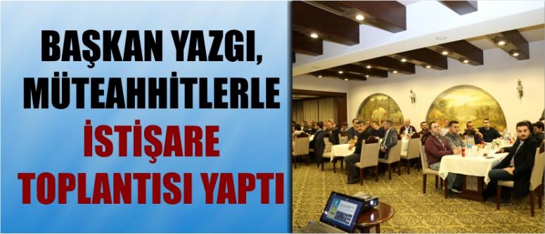 Başkan Yazgı, Müteahhitlerle İstişare Toplantısı Yaptı