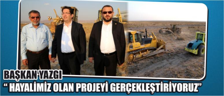  Başkan Yazgı “ Hayalimiz Olan Projeyi Gerçekleştiriyoruz”