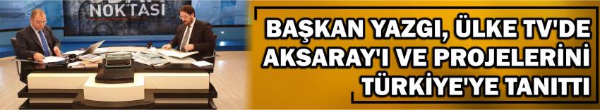Başkan Yazgı, Ülke Tv’deaksaray’ı Ve Projelerini Türkiye’ye Tanıttı