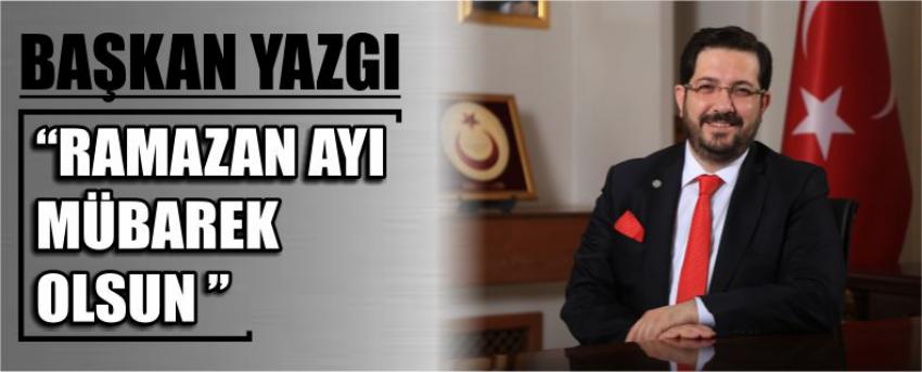 Başkan Yazgı “Ramazan Ayı Mübarek Olsun ”