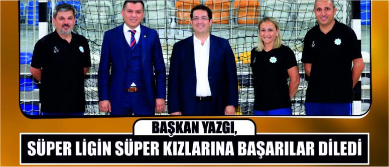 Başkan Yazgı, Süper Ligin Süper Kızlarına Başarılar Diledi