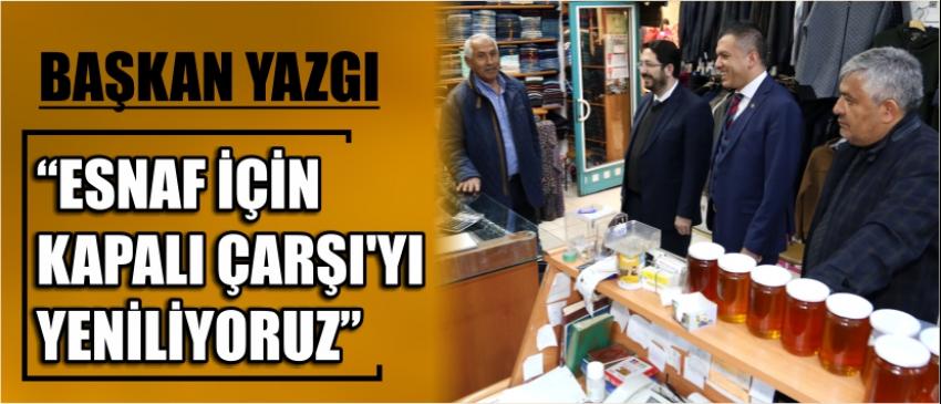 Başkan Yazgı “Esnaf İçin Kapalı Çarşı’yı Yeniliyoruz”