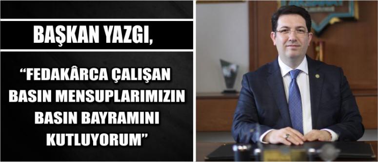 Başkan Yazgı, “Fedakârca Çalışan Basın Mensuplarımızın Basın Bayramını Kutluyorum” 