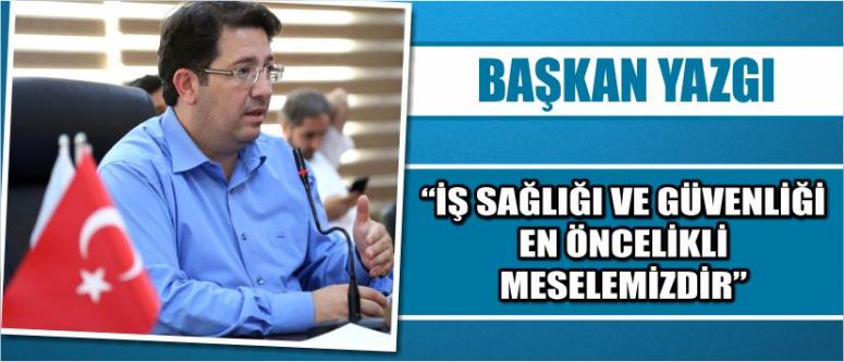 Başkan Yazgı “İş Sağlığı Ve Güvenliği En Öncelikli Meselemizdir”