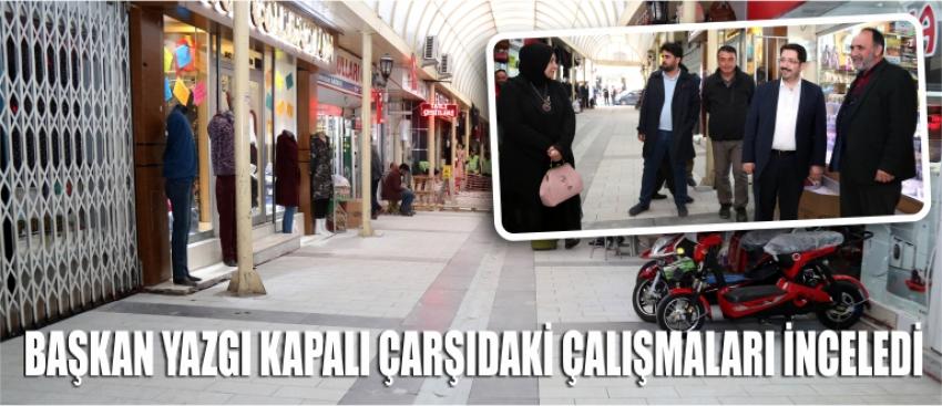  Başkan Yazgı Kapalı Çarşıdaki Çalışmaları İnceledi
