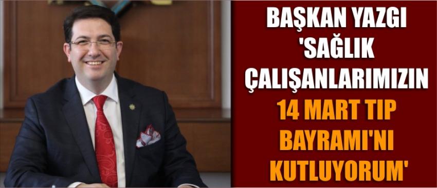 Başkan Yazgı 'Sağlık Çalışanlarımızın 14 Mart Tıp Bayramı’nı Kutluyorum'