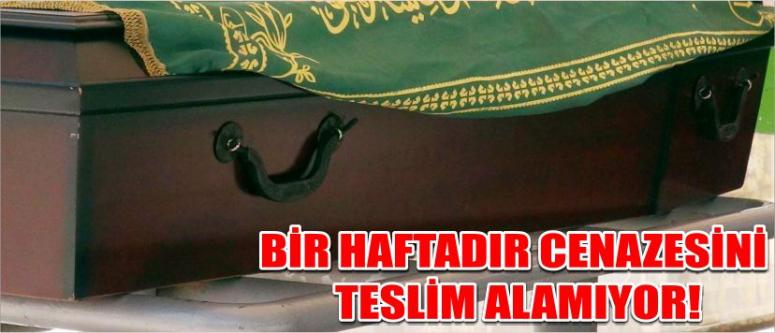Bir Haftadır Cenazesini Teslim Alamıyor!