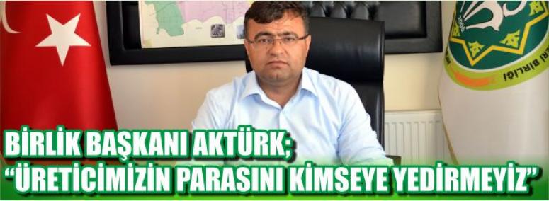 Birlik Başkanı Aktürk; “Üreticimizin Parasını Kimseye Yedirmeyiz”